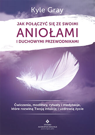 Jak połączyć się ze swoimi aniołami i duchowymi przewodnikami ćwiczenia modlitwy rytuały i medytacje które rozwiną twoją intuicję i uzdrowią życie