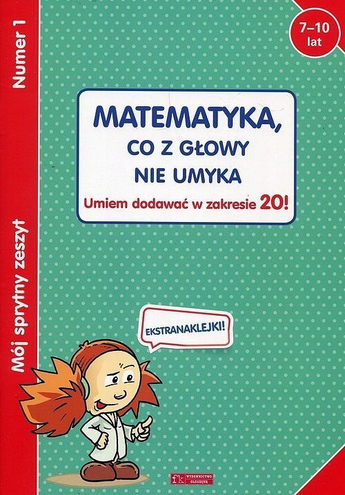 Mój sprytny zeszyt 1. Matematyka, co z głowy nie umyka. Umiem dodawać w zakresie 20!
