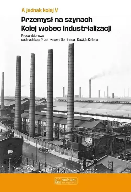 A jednak kolej. Tom V Przemysł na szynach Kolej wobec industrializacji