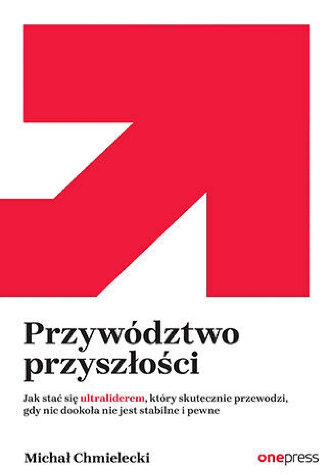 Przywództwo przyszłości. Jak stać się ultraliderem, który skutecznie przewodzi gdy nic dookoła nie jest stabilne i pewne (e-book)