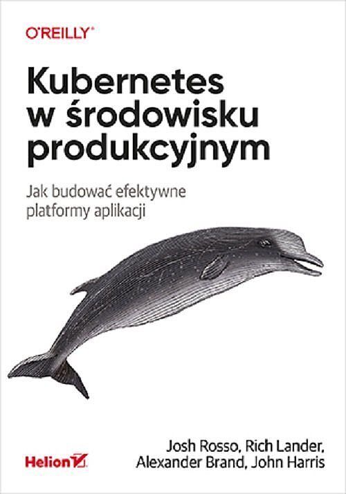 Kubernetes w środowisku produkcyjnym Jak budować efektywne platformy aplikacji