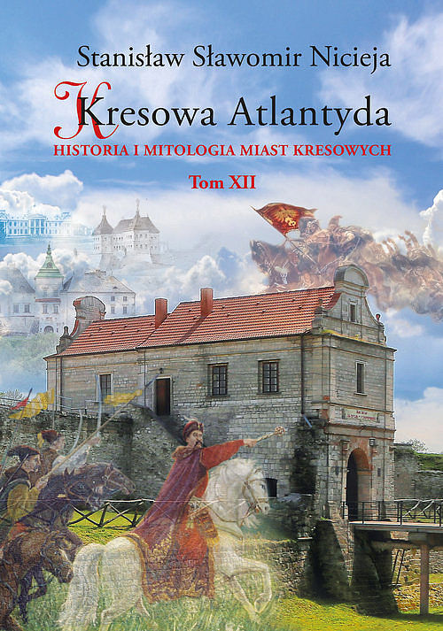 Kresowa Atlantyda Historia i mitologia miast kresowych. Tom XII