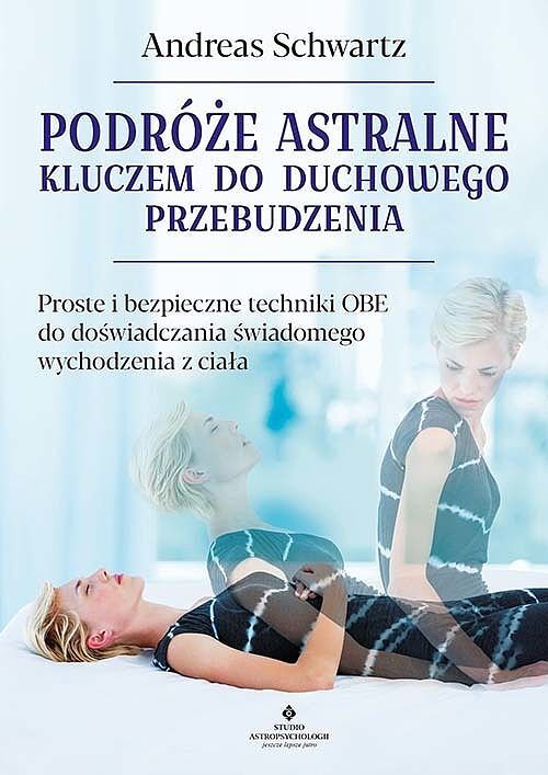 Podróże astralne kluczem do duchowego przebudzenia. Proste i bezpieczne techniki obe do doświadczania świadomego wychodzenia z ciała