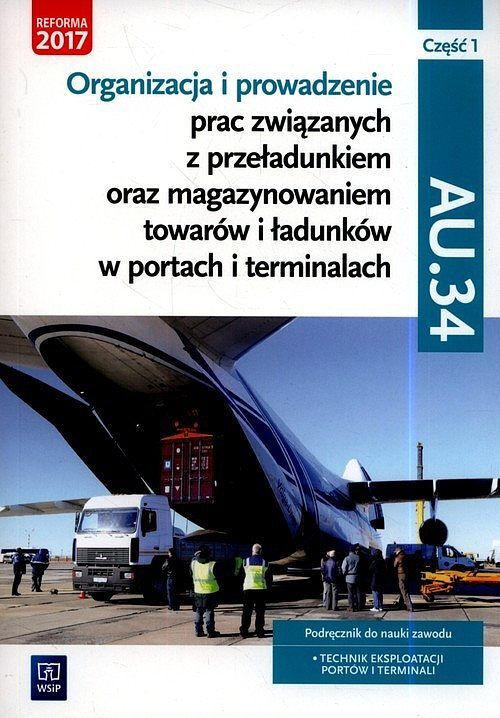 Organizacja i prowadzenie prac związanych z przeładunkiem oraz magazynowaniem towarów i ładunków w portach i terminalach. Kwalifikacja AU.34. Podręcznik do nauki zawodu technik eksploatacji portów i terminali. Część 1