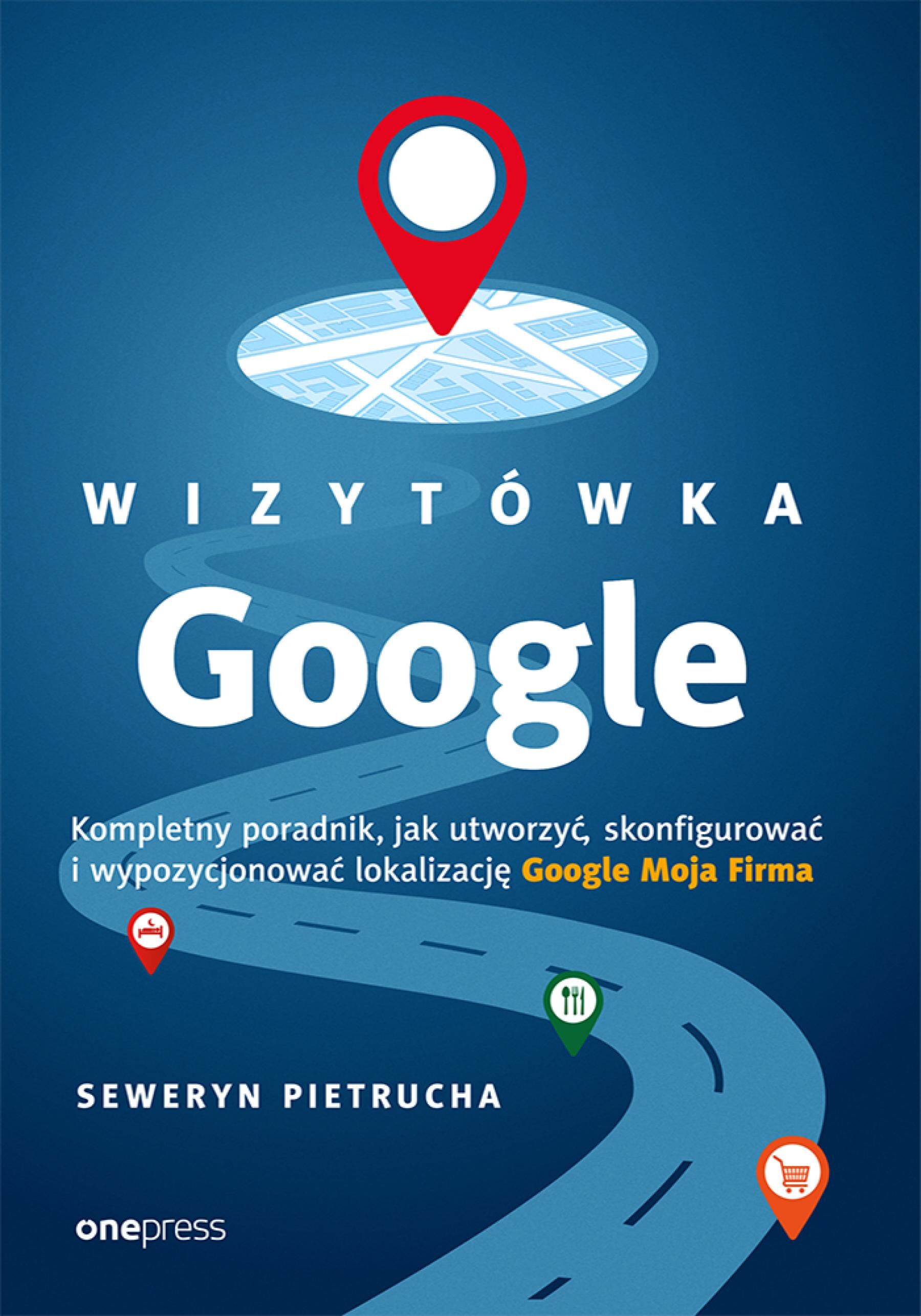 Wizytówka Google. Kompletny poradnik, jak utworzyć, skonfigurować i wypozycjonować lokalizację Google Moja Firma (e-book)