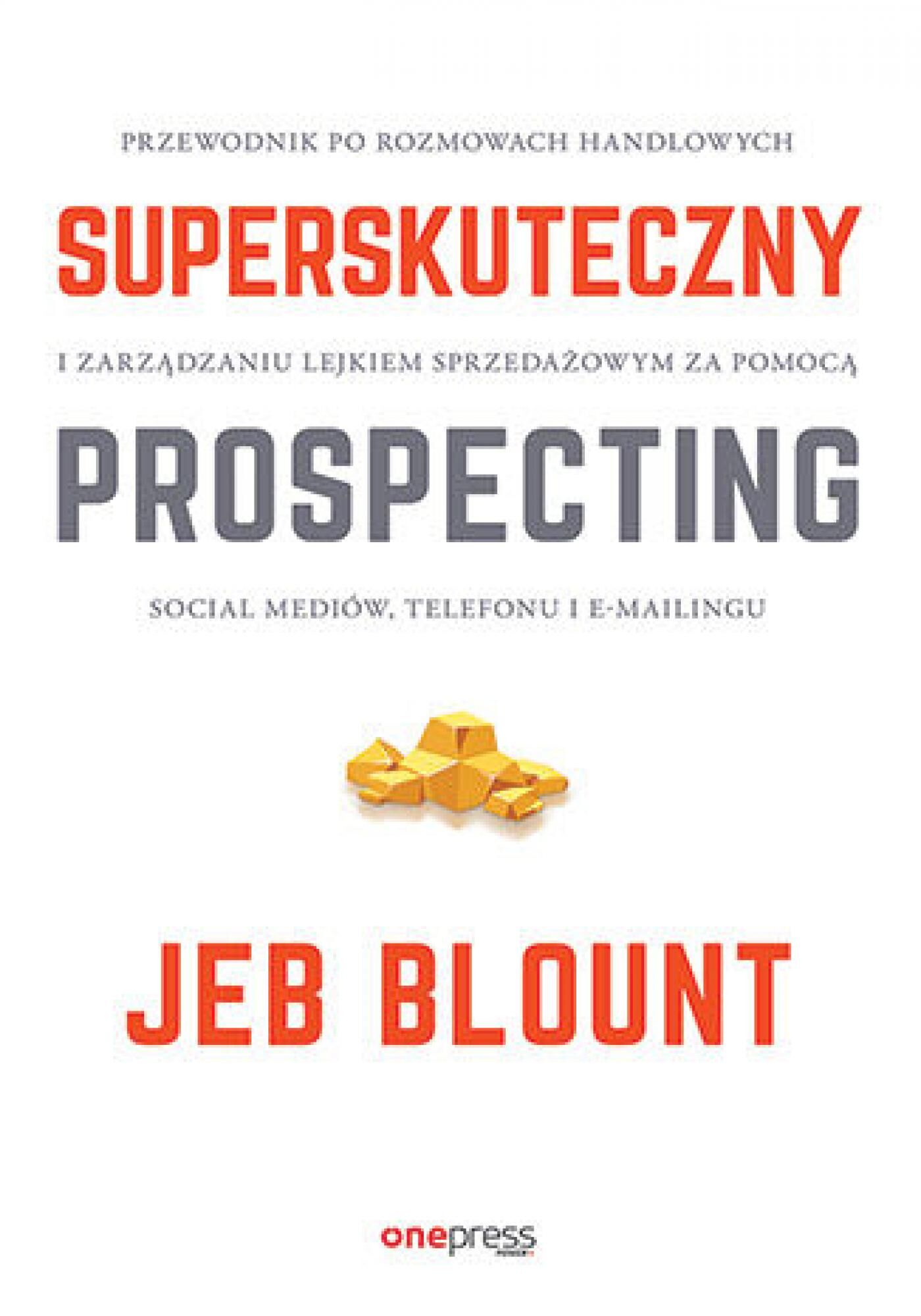 Superskuteczny prospecting. Przewodnik po rozmowach handlowych i zarządzaniu lejkiem sprzedażowym za pomocą social mediów, telefonu i e-mailingu (e-book)