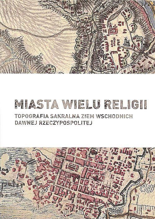 Miasta wielu religii Topografia sakralna ziem wschodnich dawnej Rzeczypospolitej