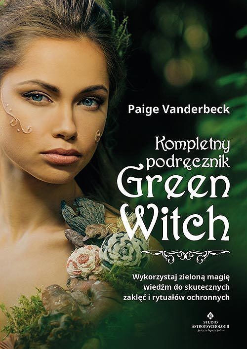 Kompletny podręcznik green witch. Wykorzystaj zieloną magię wiedźm do skutecznych zaklęć i rytuałów ochronnych