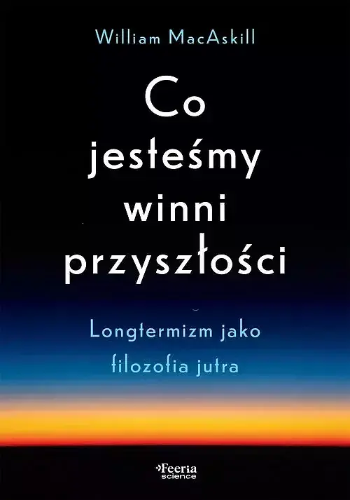 Co jesteśmy winni przyszłości. Longtermizm jako filozofia jutra
