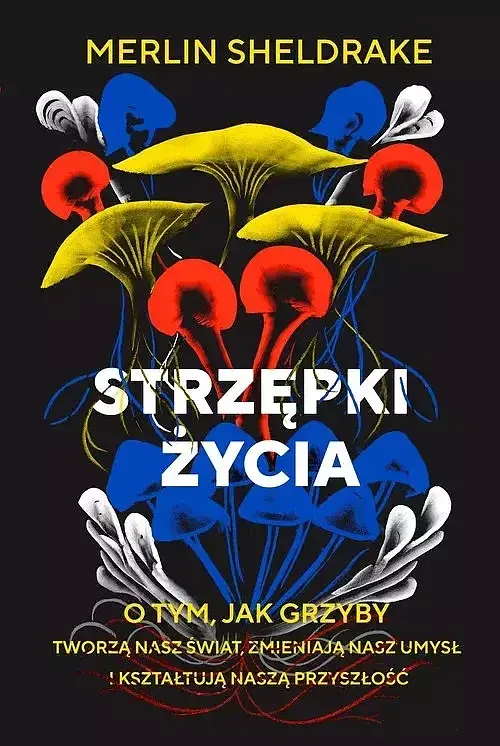Strzępki życia. O tym, jak grzyby tworzą nasz świat, zmieniają nasz umysł i kształtują naszą przyszł