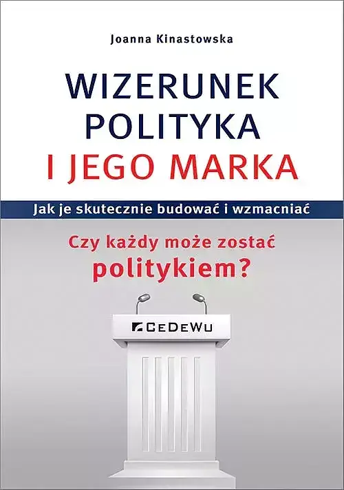 WIZERUNEK POLITYKA I JEGO MARKA. Jak je skutecznie budować i wzmacniać. Czy każdy może zostać polity