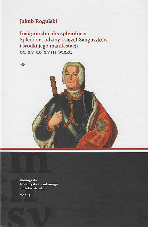 Insignia ducalis splendoris. Splendor rodziny książąt Sanguszków i środki jego manifestacji od XV do