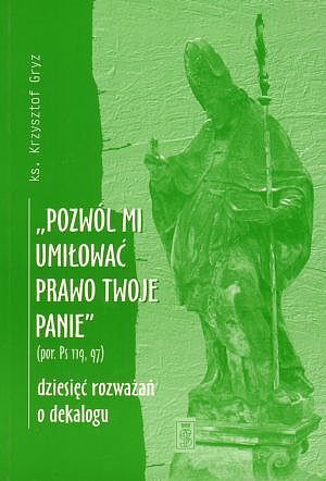 „Pozwól mi umiłować prawo Twoje, Panie” (por. Ps 119, 97). Dziesięć rozważań o dekalogu