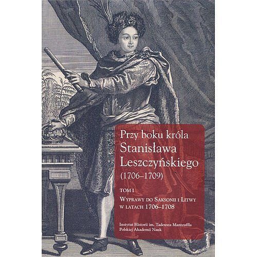 Przy boku króla Stanisława Leszczyńskiego (1706-1709). Tom 1