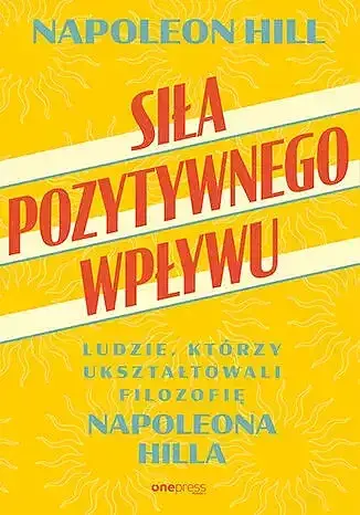 Siła pozytywnego wpływu. Ludzie, którzy ukształtowali filozofię Napoleona Hilla
