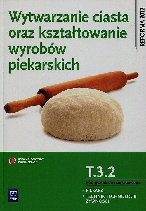 Wytwarzanie ciasta oraz kształtowanie wyrobów piekarskich. Tom 3.2. Podręcznik do nauki zawodu piekarz technik technologii żywności