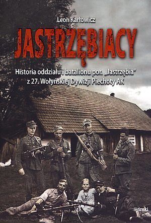 Jastrzębiacy. Historia oddziału i batalionu por. „Jastrzębia” z 27. Wołyńskiej Dywizji Piechoty AK