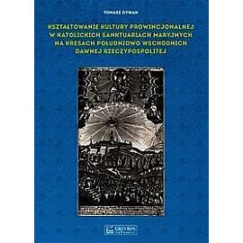 Kształtowanie kultury prowincjonalnej w katolickich sanktuariach maryjnych na Kresach południowo-wschodnich dawnej Rzeczypospolitej