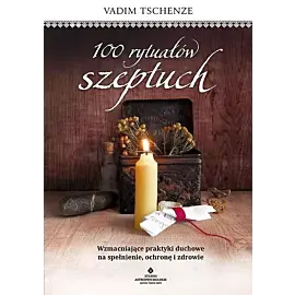 100 rytuałów szeptuch. Wzmacniające praktyki duchowe na spełnienie, ochronę i zdrowie