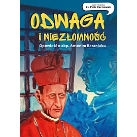 Odwaga i niezłomność. Opowieść o abp. Antonim Baraniaku