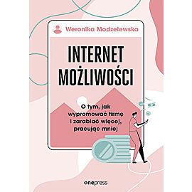 Internet możliwości. O tym, jak wypromować firmę i zarabiać więcej, pracując mniej
