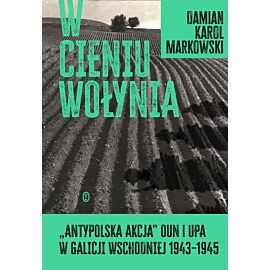 W cieniu Wołynia. Antypolska akcja OUN i UPA w Galicji Wschodniej 1943–1945 (e-book)