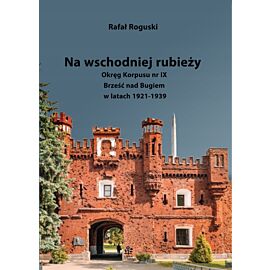 Na wschodniej rubieży. Okręg Korpusu nr IX Brześć nad Bugiem w latach 1921-1939