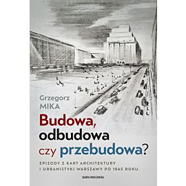 Budowa, odbudowa czy przebudowa? Epizody z kart architektury i urbanistyki Warszawy po 1945 roku