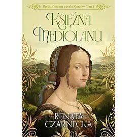 Bona. Królowa z rodu Sforzów. Tom 1. Księżna Mediolanu
