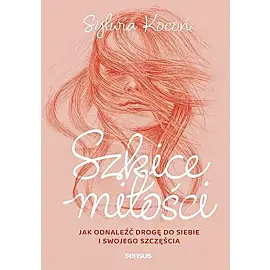 Szkice miłości. Jak odnaleźć drogę do siebie i swojego szczęścia