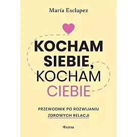 Kocham siebie, kocham ciebie. Przewodnik po rozwijaniu zdrowych relacji