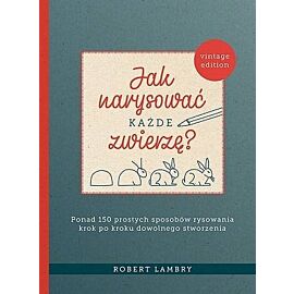 Jak narysować każde zwierzę? Ponad 150 prostych sposobów rysowania krok po kroku dowolnego stworzen