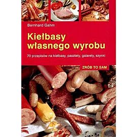 Kiełbasy własnego wyrobu. 70 przepisów na kiełbasy, pasztety, galarety, szynki
