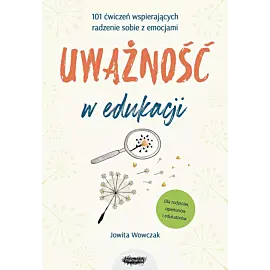 Uważność w edukacji. 101 ćwiczeń wspierających radzenie sobie z emocjami