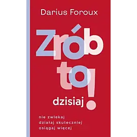 Zrób to dzisiaj! Nie zwlekaj, działaj skuteczniej osiągaj więcej