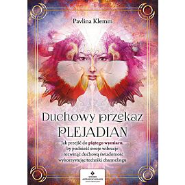 Duchowy przekaz plejadian. Jak przejść do piątego wymiaru, by podnieść swoje wibracje i rozwinąć duchową świadomość, wykorzystując techniki channelingu