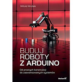 Buduj roboty z Arduino. Od prostych konstrukcji do zaawansowanych systemów