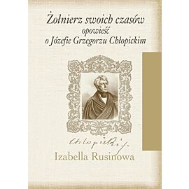 Żołnierz swoich czasów Opowieść o Józefie Grzegorzu Chłopickim