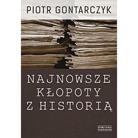 Najnowsze kłopoty z historią. Publicystyka z lat 2008-2012