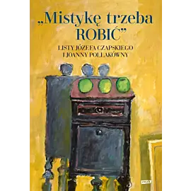 Mistykę trzeba ROBIĆ. Listy Józefa Czapskiego i Joanny Pollakówny