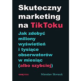 Skuteczny marketing na TikToku. Jak zdobyć miliony wyświetleń i tysiące obserwatorów w miesiąc (albo