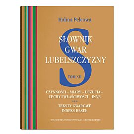 Słownik gwar Lubelszczyzny. Tom 12 Czynności - miary - uczucia - cechy i właściwości - inne. Teksty