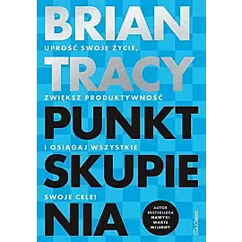 Punkt skupienia. Uprość swoje życie, zwiększ produktywność i osiągaj wszystkie swoje cele!