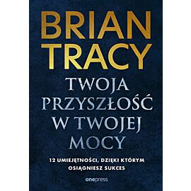 Twoja przyszłość w Twojej mocy. 12 umiejętności, dzięki którym osiągniesz sukces (e-book)