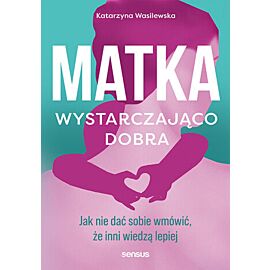 Matka wystarczająco dobra. Jak nie dać sobie wmówić, że inni wiedzą lepiej (e-book)