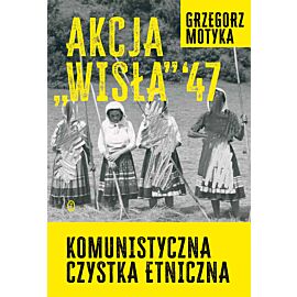 Akcja "Wisła" '47. Komunistyczna czystka etniczna