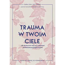 Trauma w twoim ciele. Jak skutecznie walczyć z objawami autoimmunologicznymi