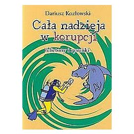 Cała nadzieja w korupcji. felietony i rysunki
