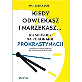 Kiedy odwlekasz i narzekasz... 102 sposoby na pokonanie prokrastynacji