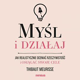 Myśl i działaj. Jak realistycznie oceniać rzeczywistość i osiągać swoje cele (audiobook MP3)
